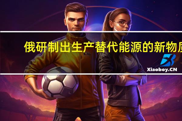 俄研制出生产替代能源的新物质