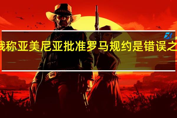 俄称亚美尼亚批准罗马规约是错误之举 亚方：并非针对俄罗斯