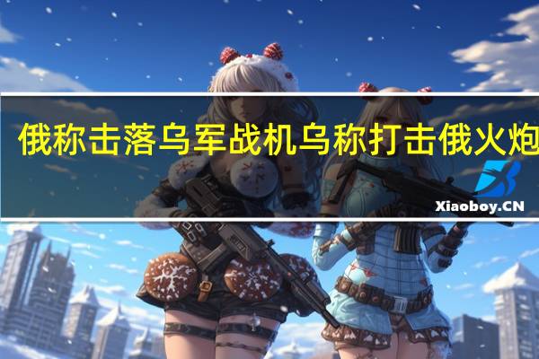 俄称击落乌军战机 乌称打击俄火炮系统