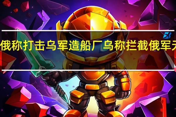 俄称打击乌军造船厂乌称拦截俄军无人机