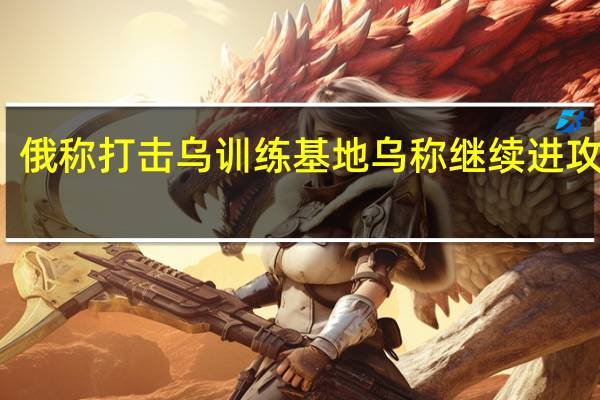 俄称打击乌训练基地 乌称继续进攻行动