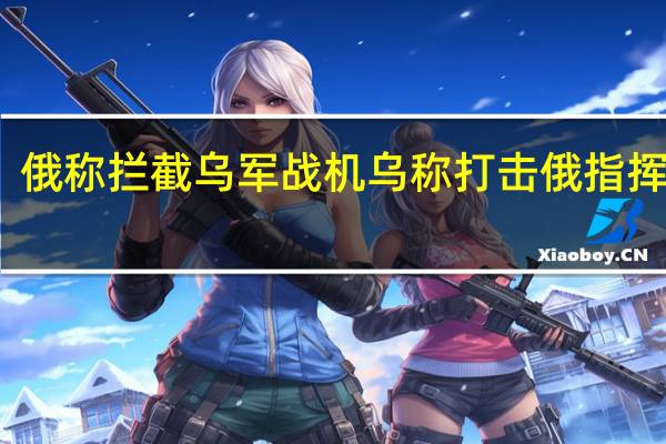 俄称拦截乌军战机 乌称打击俄指挥中心