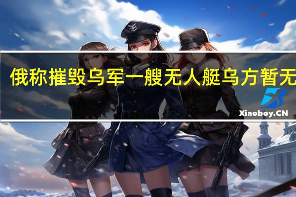 俄称摧毁乌军一艘无人艇 乌方暂无回应