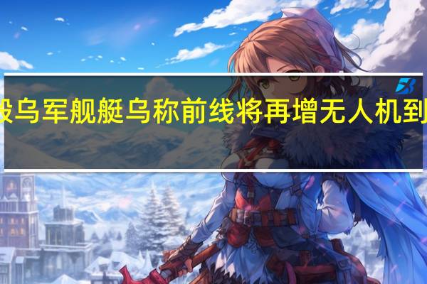 俄称摧毁乌军舰艇乌称前线将再增无人机 到底什么情况呢