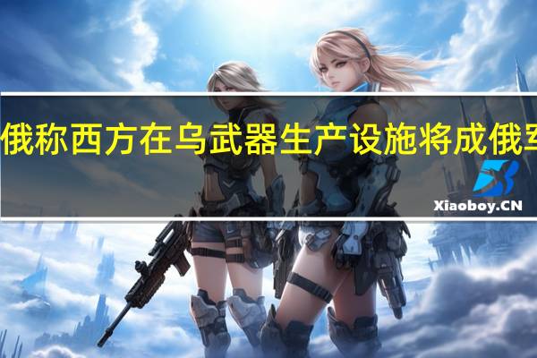 俄称西方在乌武器生产设施将成俄军目标