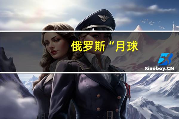 俄罗斯“月球-25”号探测器发射升空