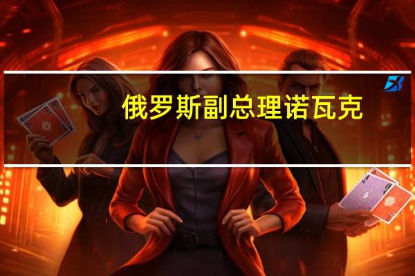 俄罗斯副总理诺瓦克：如有必要将进一步放宽燃料出口限制