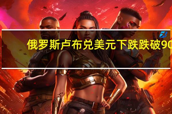 俄罗斯卢布兑美元下跌跌破90.00关口