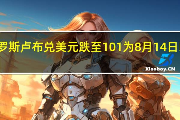 俄罗斯卢布兑美元跌至101为8月14日以来首次