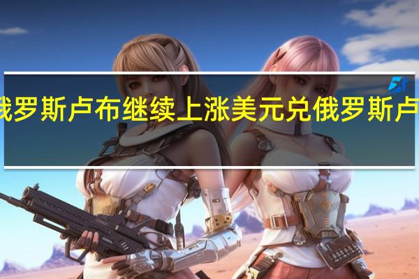 俄罗斯卢布继续上涨美元兑俄罗斯卢布USD/RUB跌破95日内跌超2.5%