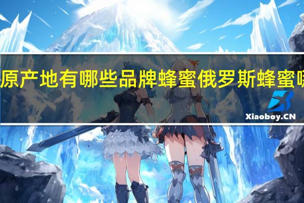 俄罗斯原产地有哪些品牌蜂蜜 俄罗斯蜂蜜哪个牌子正宗