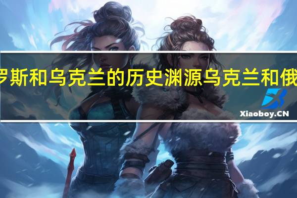 俄罗斯和乌克兰的历史渊源 乌克兰和俄罗斯关系