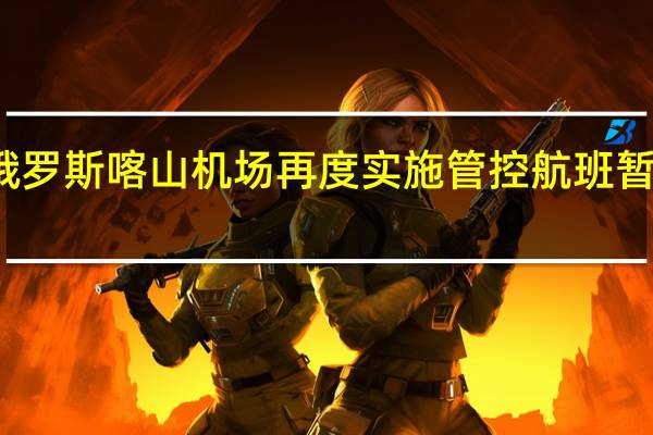 俄罗斯喀山机场再度实施管控 航班暂停起降
