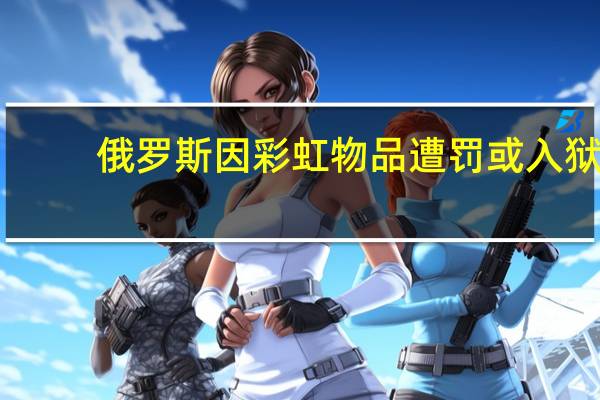 俄罗斯因彩虹物品遭罚或入狱，LGBTQ+运动遭禁
