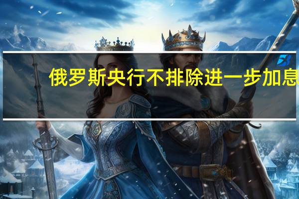 俄罗斯央行不排除进一步加息