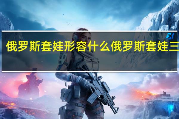 俄罗斯套娃形容什么 俄罗斯套娃三人组