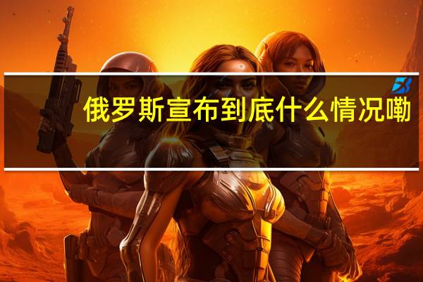 俄罗斯宣布 到底什么情况嘞