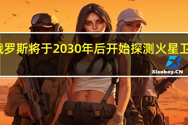 俄罗斯将于2030年后开始探测火星卫星任务