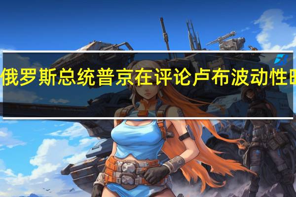俄罗斯总统普京在评论卢布波动性时表示：由于通胀上升俄罗斯央行不得不提高利率