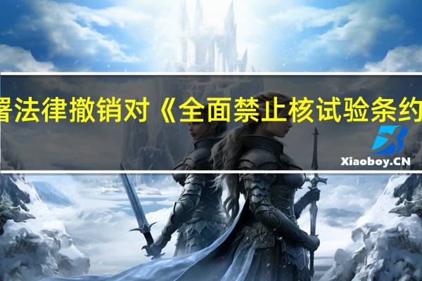 俄罗斯总统普京签署法律 撤销对《全面禁止核试验条约》的批准 到底什么情况呢