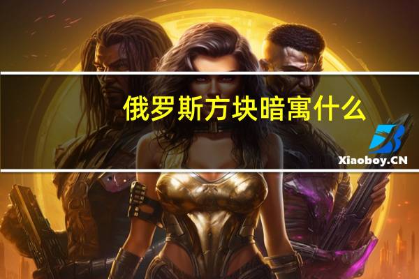 俄罗斯方块暗寓什么（俄罗斯方块暗语是指什么）