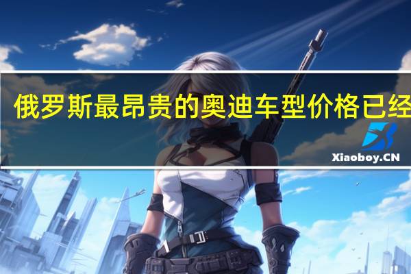 俄罗斯最昂贵的奥迪车型价格已经公布