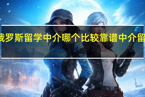 俄罗斯留学中介哪个比较靠谱 中介留学机构