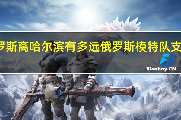 俄罗斯离哈尔滨有多远 俄罗斯模特队支援哈尔滨