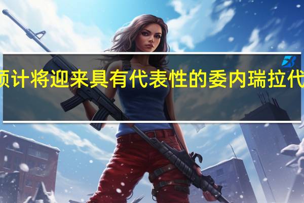 俄罗斯能源周预计将迎来具有代表性的委内瑞拉代表团 到底什么情况嘞