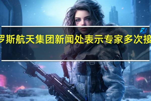 俄罗斯航天集团新闻处表示专家多次接通“月球-25”探测器并且收到了首批科学成果