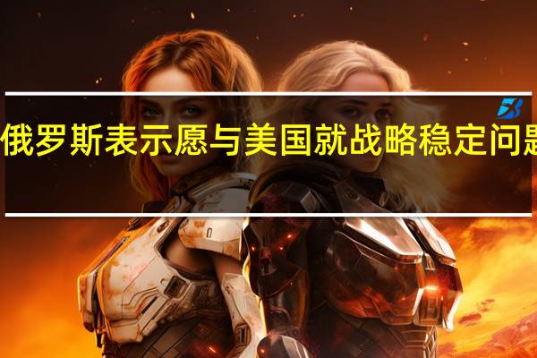 俄罗斯表示愿与美国就战略稳定问题对话