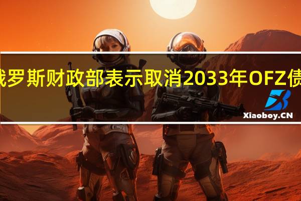 俄罗斯财政部表示取消2033年OFZ债券拍卖