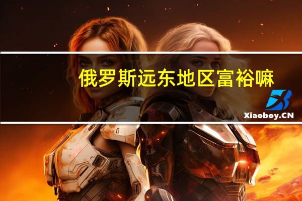 俄罗斯远东地区富裕嘛