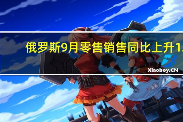 俄罗斯9月零售销售同比上升12.2%分析师预期上升10.9%