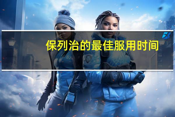 保列治的最佳服用时间（保列治服用注意事项）