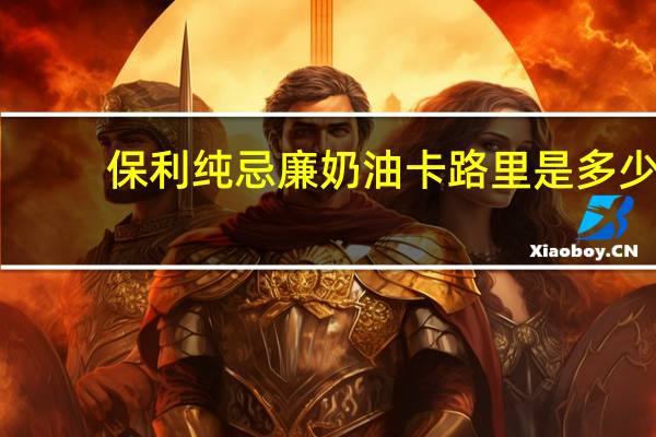 保利 纯忌廉奶油卡路里是多少