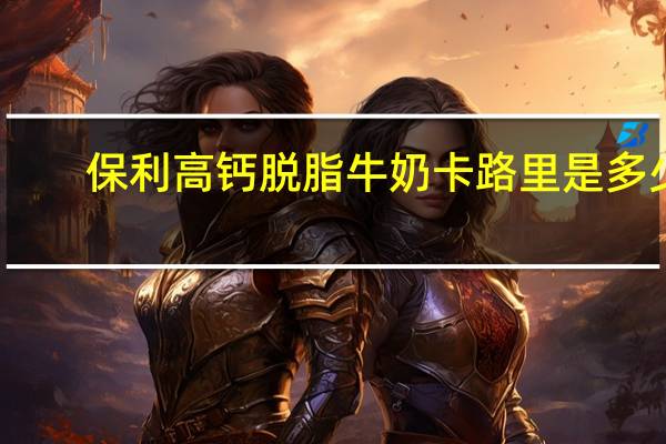 保利 高钙脱脂牛奶卡路里是多少