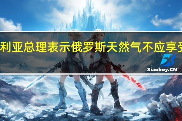 保加利亚总理表示俄罗斯天然气不应享受优惠待遇