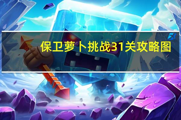 保卫萝卜挑战31关攻略图（保卫萝卜31挑战攻略）
