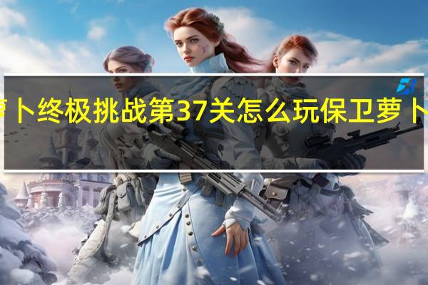 保卫萝卜终极挑战第37关怎么玩 保卫萝卜挑战37攻略