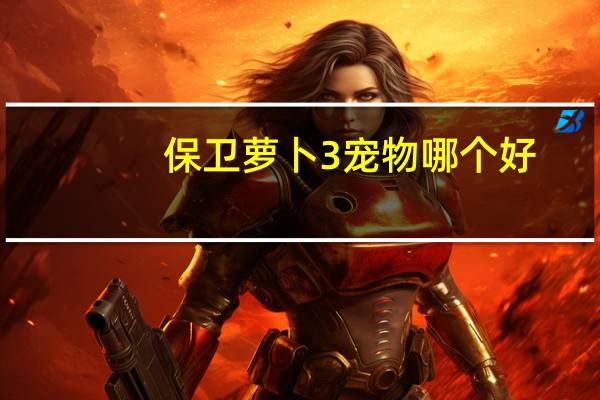 保卫萝卜3宠物哪个好