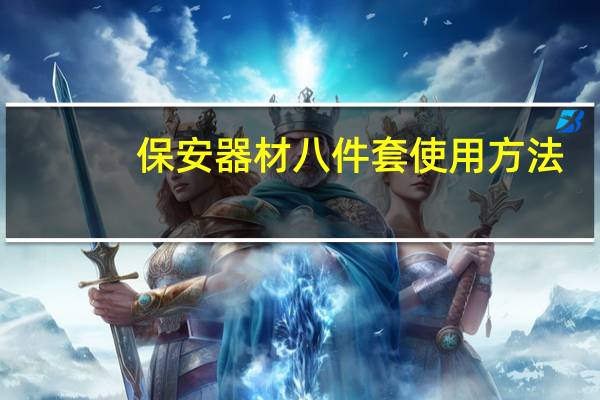 保安器材八件套使用方法（保安器材 ldquo 八件套 rdquo 指什么）