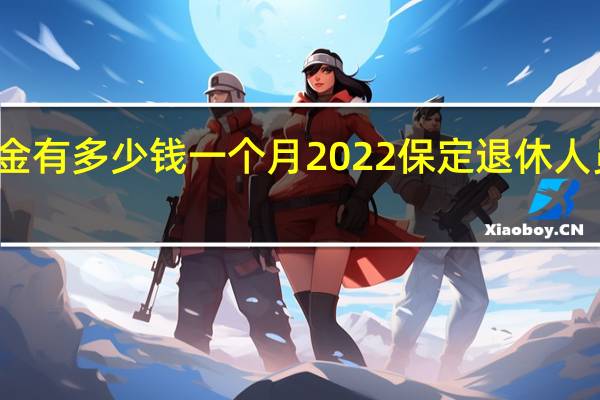 保定养老金有多少钱一个月　2022保定退休人员有春节补贴吗