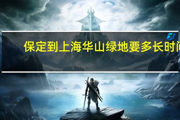 保定到上海华山绿地要多长时间