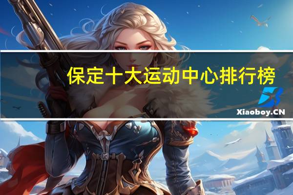 保定十大运动中心排行榜：柔水瑜伽上榜，绅威体育乐园第七