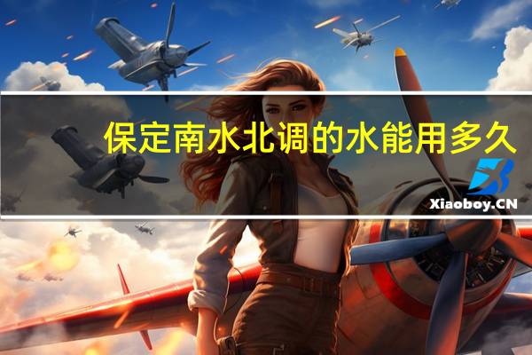 保定南水北调的水能用多久