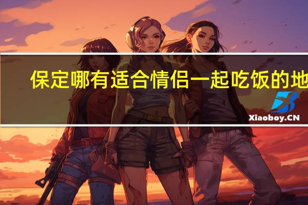 保定哪有适合情侣一起吃饭的地方