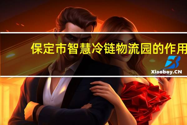 保定市智慧冷链物流园的作用