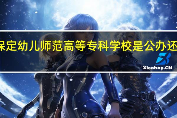 保定幼儿师范高等专科学校是公办还是民办