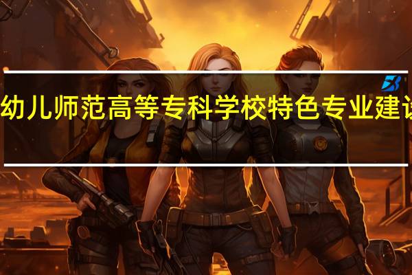 保定幼儿师范高等专科学校特色专业建设点有哪些